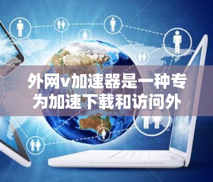外网v加速器是一种专为加速下载和访问外部网络资源设计的工具。它可以帮助用户快速下载所需的文件和资源,节省时间并提高效率。以下是对外网v加速器的总结和建议 外网v加速器是一种专为加速下载和访问外部网络资源设计的工具。它可以帮助用户快速下载所需的文件和资源,节省时间并提高效率。以下是对外网v加速器的总结和建议