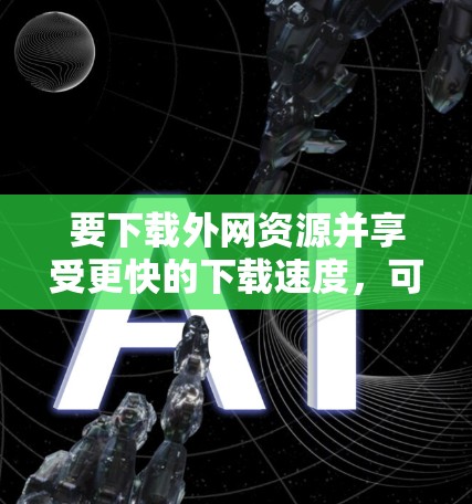 要下载外网资源并享受更快的下载速度,可以按照以下步骤操作 要下载外网资源并享受更快的下载速度,可以按照以下步骤操作