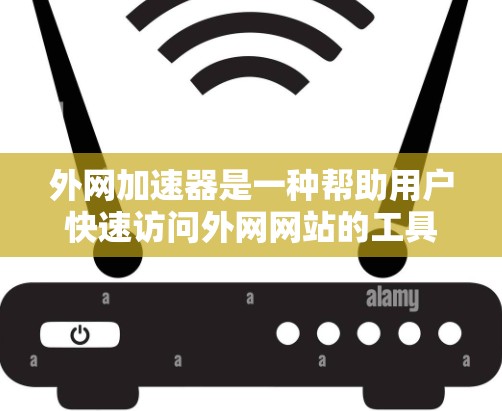 外网加速器是一种帮助用户快速访问外网网站的工具，通常包括专门针对特定网站的加速工具或通用加速功能。以下是一些使用外网加速器的步骤和注意事项