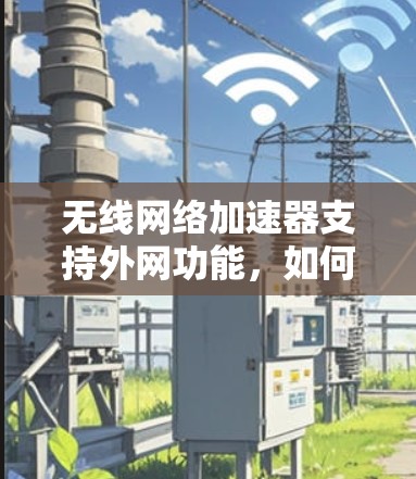 无线网络加速器支持外网功能,如何实现顺畅数据传输 无线网络加速器支持外网功能,如何实现顺畅数据传输