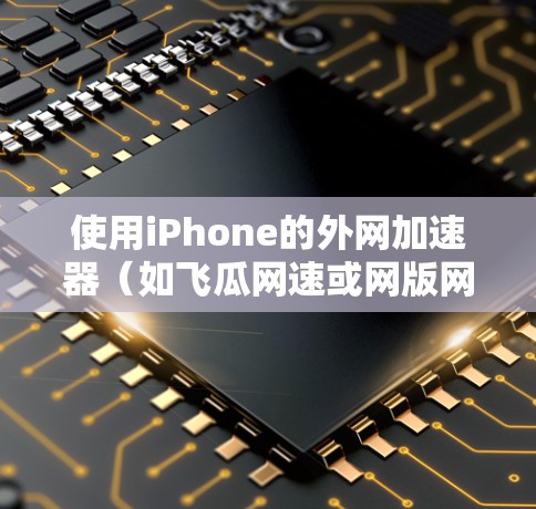 使用iPhone的外网加速器(如飞瓜网速或网版网速)来加速网络连接,是提升网络体验的一种有效方式。以下是详细的步骤指南 使用iPhone的外网加速器(如飞瓜网速或网版网速)来加速网络连接,是提升网络体验的一种有效方式。以下是详细的步骤指南