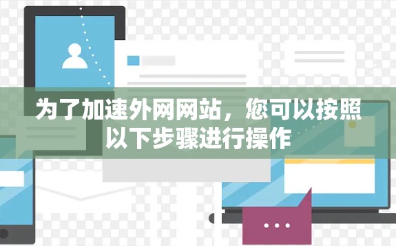 为了加速外网网站,您可以按照以下步骤进行操作 为了加速外网网站,您可以按照以下步骤进行操作