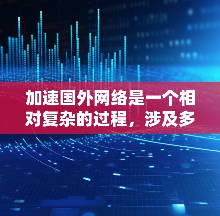 加速国外网络是一个相对复杂的过程，涉及多个步骤和工具。以下是一个逐步的解决方案，帮助您加速国外网络访问