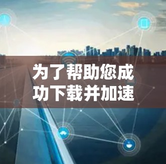 为了帮助您成功下载并加速到外网,以下是一步步的指南 为了帮助您成功下载并加速到外网,以下是一步步的指南