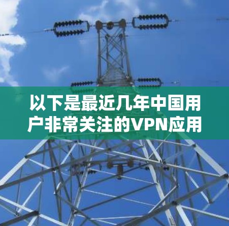 以下是最近几年中国用户非常关注的VPN应用之一 以下是最近几年中国用户非常关注的VPN应用之一