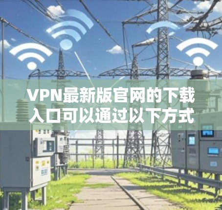 VPN最新版官网的下载入口可以通过以下方式获取