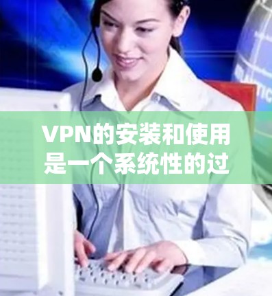 VPN的安装和使用是一个系统性的过程,需要遵循特定的步骤才能确保安全和有效。以下是使用VPN软件的基本步骤 VPN的安装和使用是一个系统性的过程,需要遵循特定的步骤才能确保安全和有效。以下是使用VPN软件的基本步骤