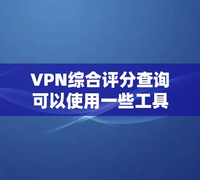 VPN综合评分查询可以使用一些工具或网站来查看不同的VPN平台的综合评分。以下是一些常用的VPN平台及其评分情况