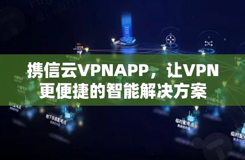 携信云VPNAPP,让VPN更便捷的智能解决方案 携信云VPNAPP,让VPN更便捷的智能解决方案