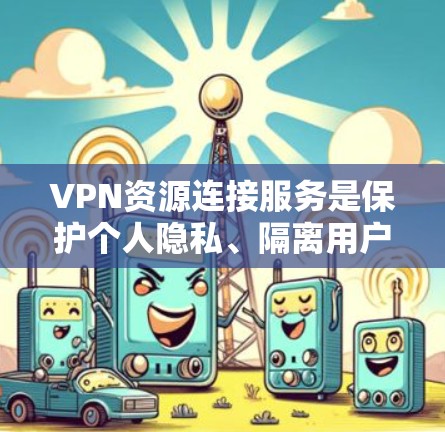 VPN资源连接服务是保护个人隐私、隔离用户并访问国际网络资源的重要工具。以下是对该服务的详细分析 VPN资源连接服务是保护个人隐私、隔离用户并访问国际网络资源的重要工具。以下是对该服务的详细分析