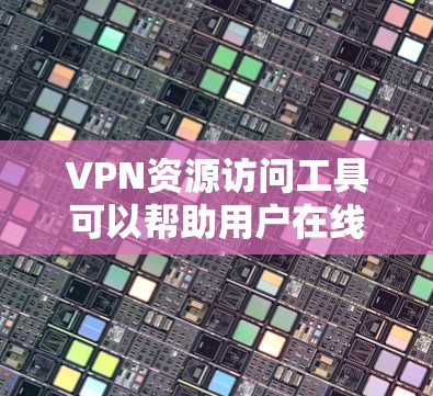 VPN资源访问工具可以帮助用户在线访问视频、文件和其他资源，保护隐私并防止数据泄露。以下是使用VPN资源访问工具的详细步骤