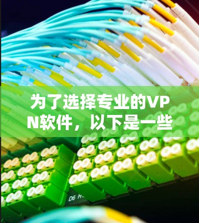 为了选择专业的VPN软件,以下是一些关键点和建议 为了选择专业的VPN软件,以下是一些关键点和建议