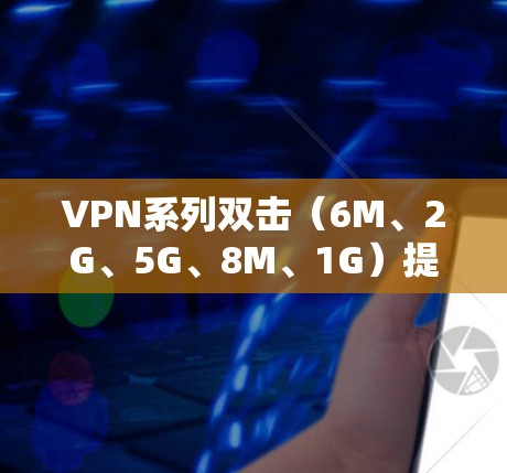 VPN系列双击（6M、2G、5G、8M、1G）提供了多种速率选择，涵盖了不同的网络连接需求。以下是关于这些VPN的详细分析