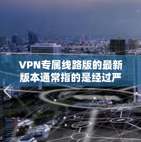 VPN专属线路版的最新版本通常指的是经过严格审核和优化的VPN服务，旨在提供更稳定、更安全的网络连接。以下是一些可能的配置信息和建议