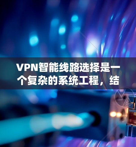 VPN智能线路选择是一个复杂的系统工程,结合技术、安全、用户体验等多个方面。以下是对 VPN智能线路选择的详细总结和解决方案 VPN智能线路选择是一个复杂的系统工程,结合技术、安全、用户体验等多个方面。以下是对 VPN智能线路选择的详细总结和解决方案