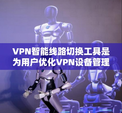 VPN智能线路切换工具是为用户优化VPN设备管理而设计的,旨在提高配置效率、减少错误,并确保网络的安全性。以下是对这些工具的详细总结 VPN智能线路切换工具是为用户优化VPN设备管理而设计的,旨在提高配置效率、减少错误,并确保网络的安全性。以下是对这些工具的详细总结