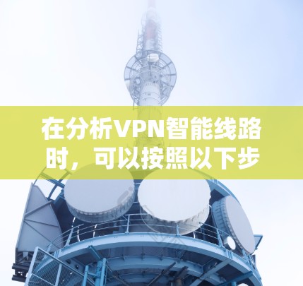 在分析VPN智能线路时,可以按照以下步骤构建和维护一个全面的安全防护体系 在分析VPN智能线路时,可以按照以下步骤构建和维护一个全面的安全防护体系