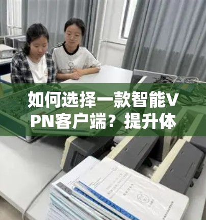 如何选择一款智能VPN客户端?提升体验的必备工具 如何选择一款智能VPN客户端?提升体验的必备工具