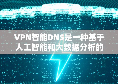VPN智能DNS是一种基于人工智能和大数据分析的DNS技术，旨在通过自动调整和优化DNS配置来提升VPN的性能和安全性。以下是该技术的详细解释