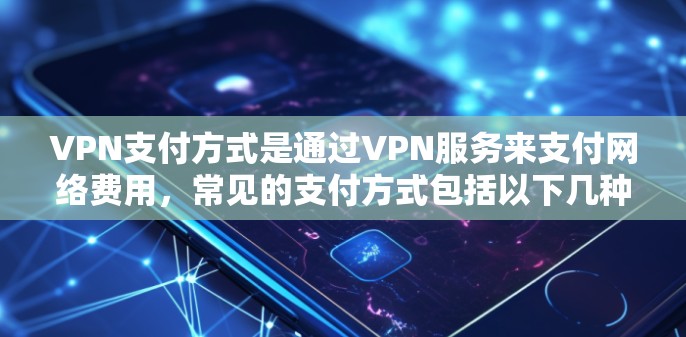 VPN支付方式是通过VPN服务来支付网络费用,常见的支付方式包括以下几种 VPN支付方式是通过VPN服务来支付网络费用,常见的支付方式包括以下几种