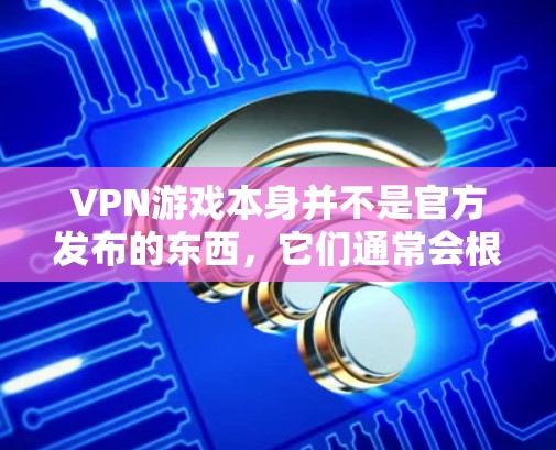VPN游戏本身并不是官方发布的东西,它们通常会根据游戏本身的更新和优化而有所不同。如果你正在寻找一个VPN游戏的最新版本,可以考虑以下几点 VPN游戏本身并不是官方发布的东西,它们通常会根据游戏本身的更新和优化而有所不同。如果你正在寻找一个VPN游戏的最新版本,可以考虑以下几点