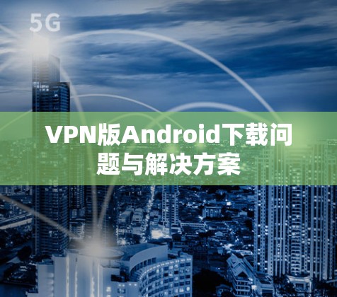 VPN版Android下载问题与解决方案 VPN版Android下载问题与解决方案