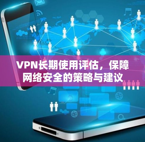 VPN长期使用评估,保障网络安全的策略与建议 VPN长期使用评估,保障网络安全的策略与建议