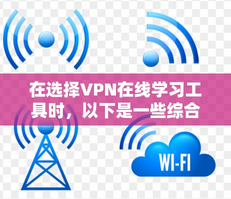 在选择VPN在线学习工具时，以下是一些综合考虑的因素和最终的建议