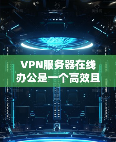 VPN服务器在线办公是一个高效且灵活的远程办公方式，适合在没有网络的情况下进行工作。以下是对 VPN 服务器在线办公的详细总结