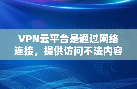 VPN云平台是通过网络连接,提供访问不法内容的服务器、客户端、网页版或手机端。访问这些平台时,通常需要经过安全措施的验证,以确保内容的安全性。以下是一些关于如何访问VPN云平台的步骤和注意事项 VPN云平台是通过网络连接,提供访问不法内容的服务器、客户端、网页版或手机端。访问这些平台时,通常需要经过安全措施的验证,以确保内容的安全性。以下是一些关于如何访问VPN云平台的步骤和注意事项