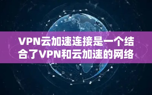 VPN云加速连接是一个结合了VPN和云加速的网络技术,旨在通过云服务器加速数据传输。以下是详细的步骤和建议 VPN云加速连接是一个结合了VPN和云加速的网络技术,旨在通过云服务器加速数据传输。以下是详细的步骤和建议