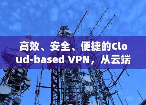 高效、安全、便捷的Cloud-based VPN,从云端到 everyday life 高效、安全、便捷的Cloud-based VPN,从云端到 everyday life