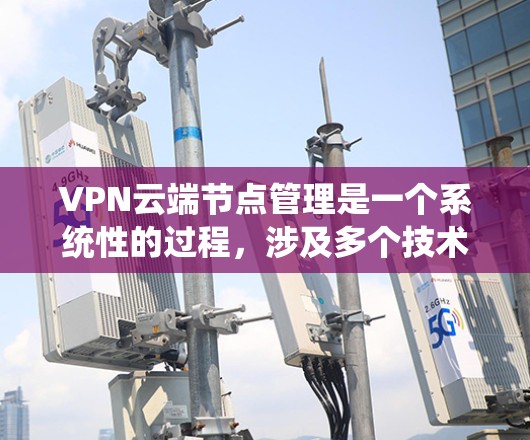 VPN云端节点管理是一个系统性的过程,涉及多个技术领域和步骤。以下是对VPN云端节点管理的详细步骤和建议 VPN云端节点管理是一个系统性的过程,涉及多个技术领域和步骤。以下是对VPN云端节点管理的详细步骤和建议