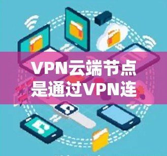 VPN云端节点是通过VPN连接到云端的服务器或设备,用于存储、处理或传输数据的一种方式。以下是关于VPN云端节点的详细总结 VPN云端节点是通过VPN连接到云端的服务器或设备,用于存储、处理或传输数据的一种方式。以下是关于VPN云端节点的详细总结