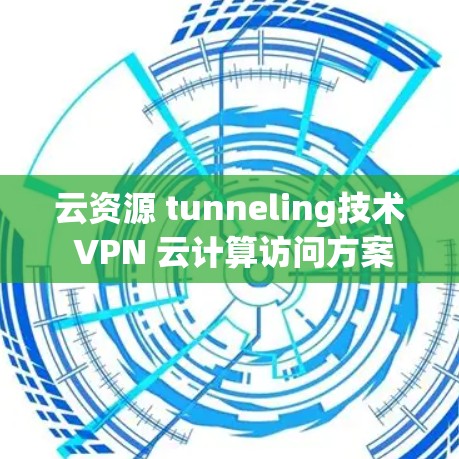 云资源 tunneling技术 VPN 云计算访问方案,平衡云资源与云安全的双刃剑 云资源 tunneling技术 VPN 云计算访问方案,平衡云资源与云安全的双刃剑