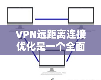 VPN远距离连接优化是一个全面而细致的过程,需要从多个角度进行调整和优化。以下是一些建议,帮助你更好地优化VPN的远距离连接 VPN远距离连接优化是一个全面而细致的过程,需要从多个角度进行调整和优化。以下是一些建议,帮助你更好地优化VPN的远距离连接