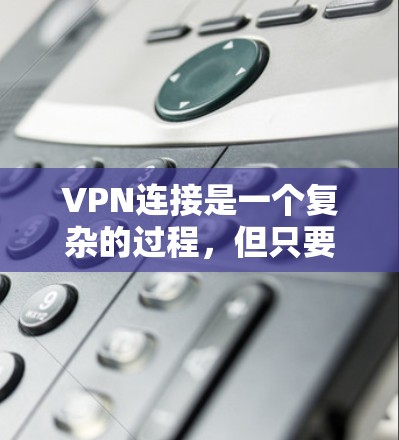 VPN连接是一个复杂的过程，但只要仔细遵循步骤，可以轻松实现。以下是一步步的指南