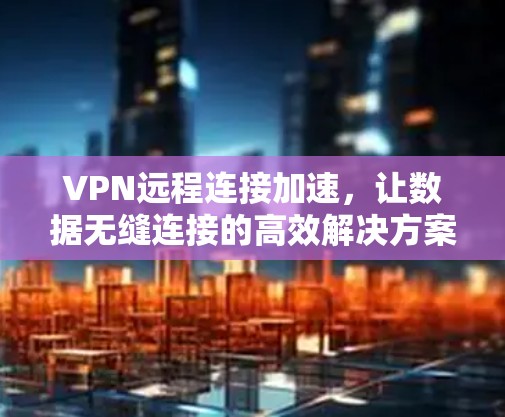 VPN远程连接加速,让数据无缝连接的高效解决方案 VPN远程连接加速,让数据无缝连接的高效解决方案