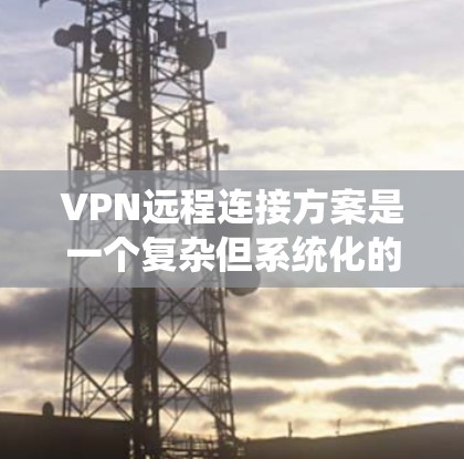 VPN远程连接方案是一个复杂但系统化的过程,具体步骤如下 VPN远程连接方案是一个复杂但系统化的过程,具体步骤如下