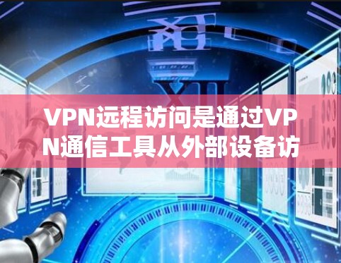 VPN远程访问是通过VPN通信工具从外部设备访问内部服务器、文件或数据中心的资源的一种方式。以下是一些关于VPN远程访问公司资源的详细信息
