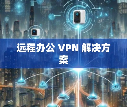 远程办公 VPN 解决方案 远程办公 VPN 解决方案
