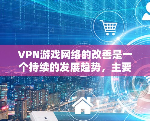 VPN游戏网络的改善是一个持续的发展趋势，主要得益于技术的进步和政策的推动。以下是当前VPN游戏网络改善的情况