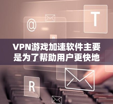 VPN游戏加速软件主要是为了帮助用户更快地下载和上传游戏文件，特别是在VPN环境下，网络延迟较长的情况下。以下是一些常用的VPN游戏加速软件推荐