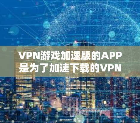 VPN游戏加速版的APP是为了加速下载的VPN游戏而开发的工具,通常包括以下几种 VPN游戏加速版的APP是为了加速下载的VPN游戏而开发的工具,通常包括以下几种