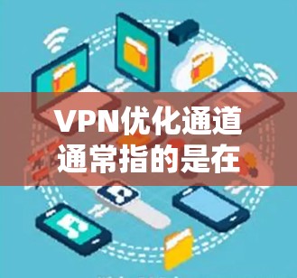 VPN优化通道通常指的是在VPN网络中，通过额外的网络资源（如带宽、服务器、带宽优化工具等）来优化VPN的性能和用户体验。以下是一些常见的VPN优化通道及其作用