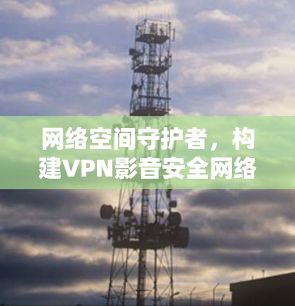 网络空间守护者，构建VPN影音安全网络方案