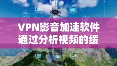 VPN影音加速软件通过分析视频的缓存，推荐使用更高效的VPN服务，从而提升下载速度。以下是关于这些软件的详细信息