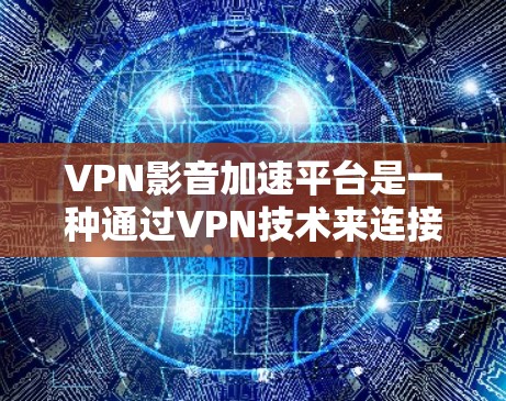 VPN影音加速平台是一种通过VPN技术来连接外部网络，同时提供高速加速功能，以便用户方便快捷地下载和观看视频或音频文件的工具。以下是关于VPN影音加速平台的详细信息