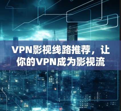 VPN影视线路推荐，让你的VPN成为影视流媒体的升级版
