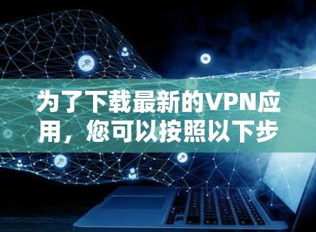 为了下载最新的VPN应用,您可以按照以下步骤进行 为了下载最新的VPN应用,您可以按照以下步骤进行
